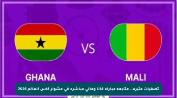 تصفيات مثيرة.. متابعة مباراة غانا ومالي مباشرة في مشوار كأس العالم 2026
